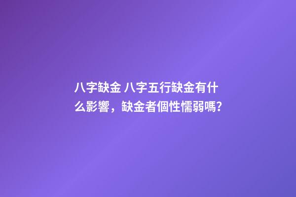 八字缺金 八字五行缺金有什么影響，缺金者個性懦弱嗎？-第1張-觀點-玄機派